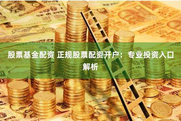 股票基金配资 正规股票配资开户：专业投资入口解析