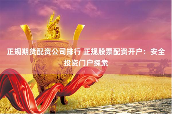 正规期货配资公司排行 正规股票配资开户：安全投资门户探索