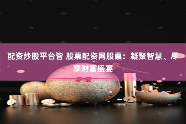 配资炒股平台皆 股票配资网股票：凝聚智慧、尽享财富盛宴