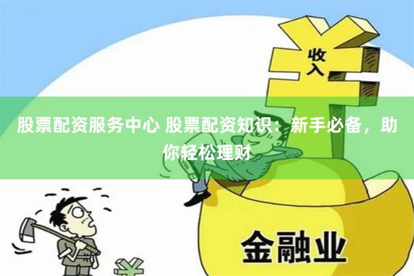 股票配资服务中心 股票配资知识：新手必备，助你轻松理财