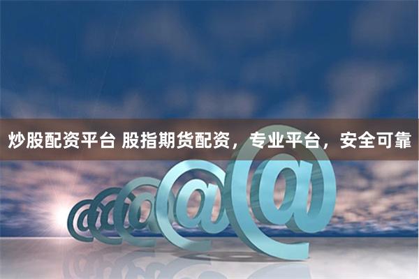 炒股配资平台 股指期货配资，专业平台，安全可靠