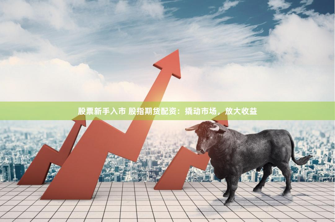 股票新手入市 股指期货配资：撬动市场，放大收益