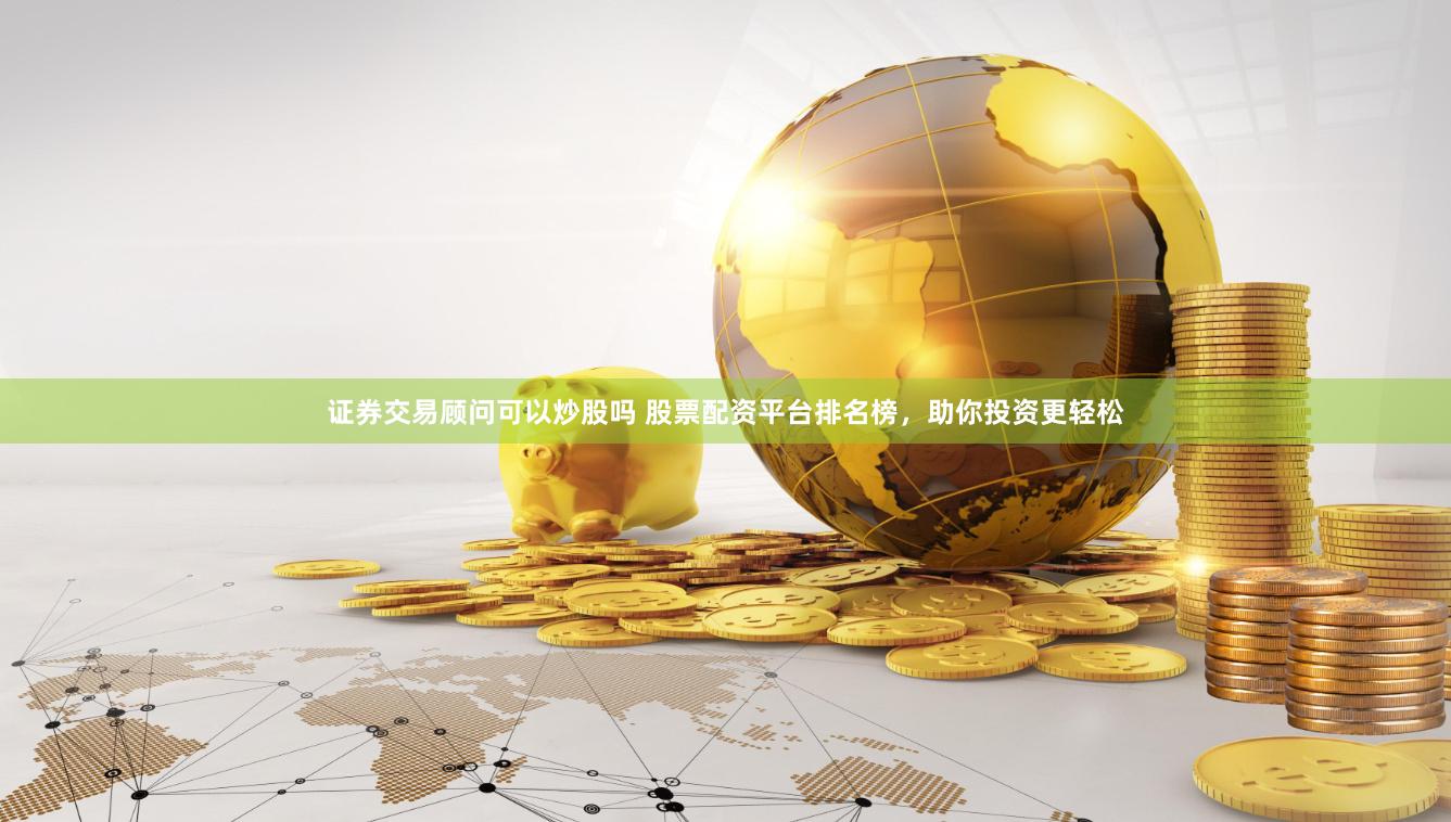 证券交易顾问可以炒股吗 股票配资平台排名榜，助你投资更轻松
