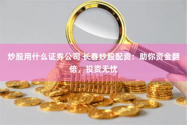 炒股用什么证券公司 长春炒股配资：助你资金翻倍，投资无忧