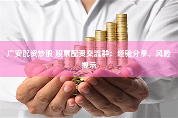 广安配资炒股 股票配资交流群：经验分享，风险提示