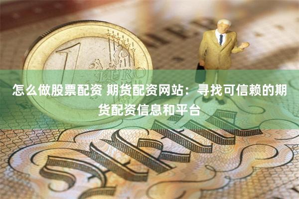 怎么做股票配资 期货配资网站：寻找可信赖的期货配资信息和平台