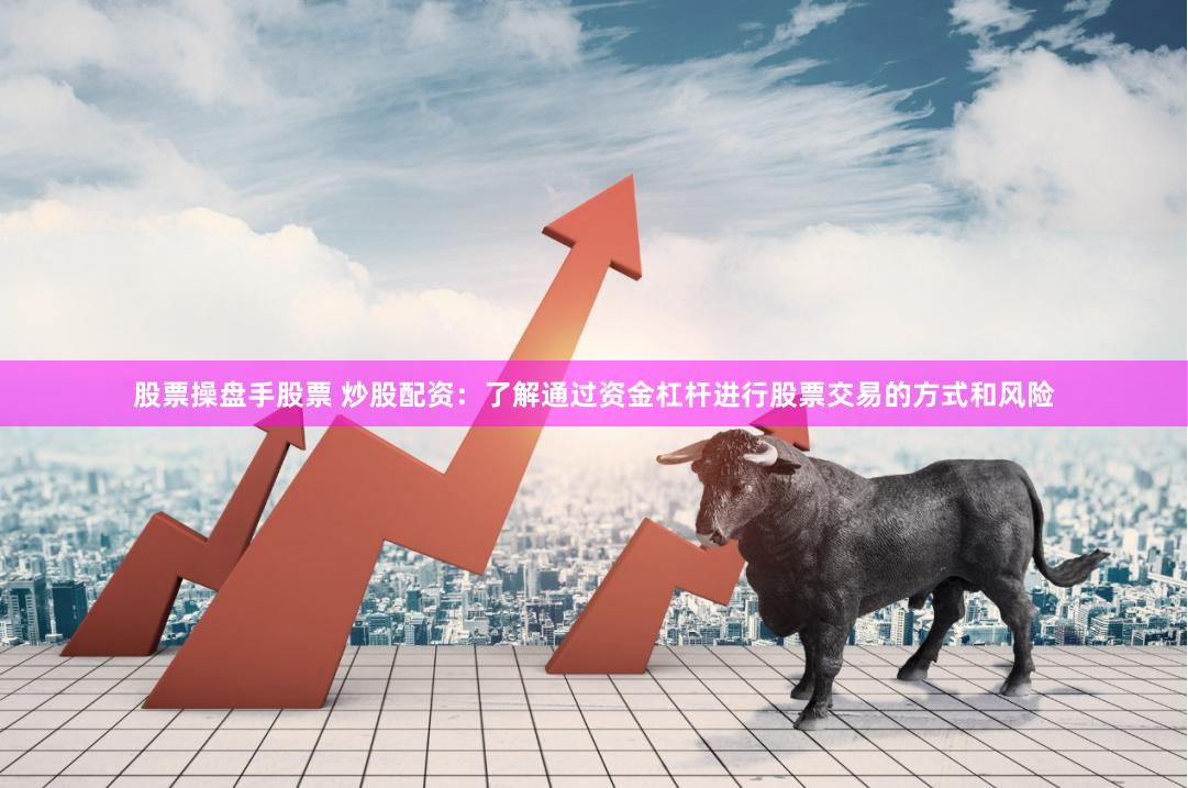 股票操盘手股票 炒股配资：了解通过资金杠杆进行股票交易的方式和风险