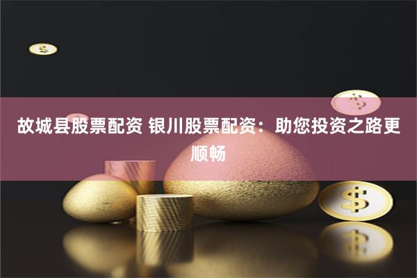 故城县股票配资 银川股票配资：助您投资之路更顺畅