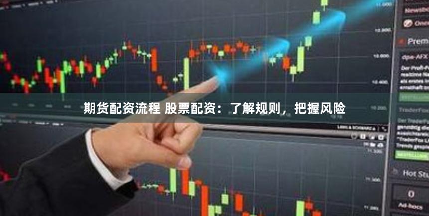 期货配资流程 股票配资：了解规则，把握风险