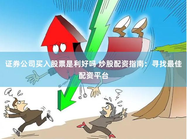 证券公司买入股票是利好吗 炒股配资指南：寻找最佳配资平台