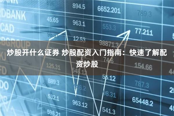 炒股开什么证券 炒股配资入门指南：快速了解配资炒股