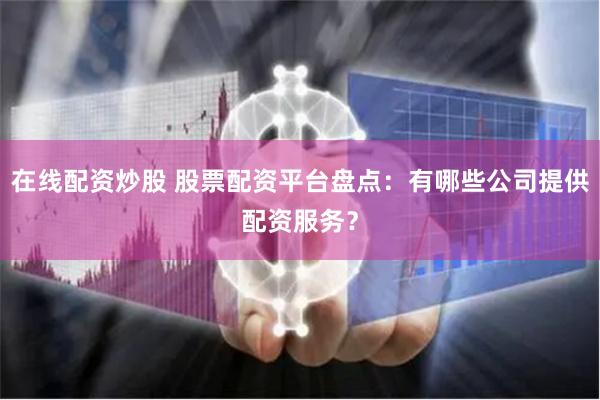 在线配资炒股 股票配资平台盘点：有哪些公司提供配资服务？