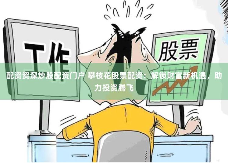 配资资深炒股配资门户 攀枝花股票配资：解锁财富新机遇，助力投资腾飞