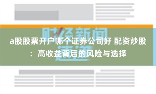 a股股票开户哪个证券公司好 配资炒股：高收益背后的风险与选择