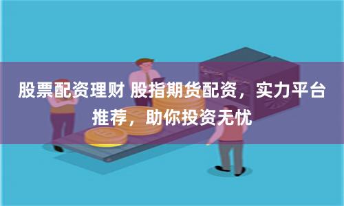股票配资理财 股指期货配资，实力平台推荐，助你投资无忧