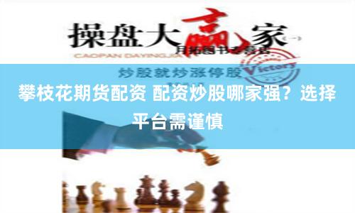 攀枝花期货配资 配资炒股哪家强？选择平台需谨慎