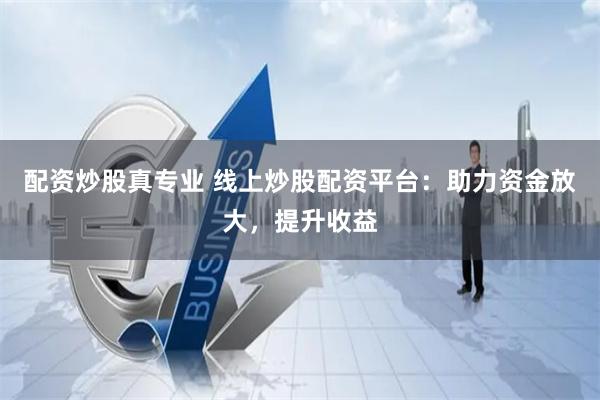 配资炒股真专业 线上炒股配资平台：助力资金放大，提升收益