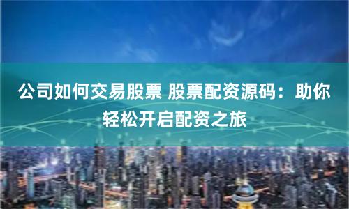公司如何交易股票 股票配资源码：助你轻松开启配资之旅