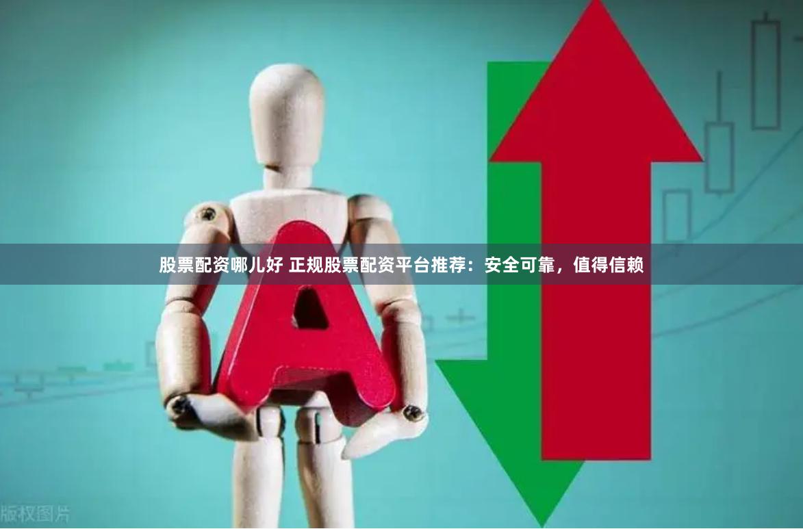 股票配资哪儿好 正规股票配资平台推荐：安全可靠，值得信赖