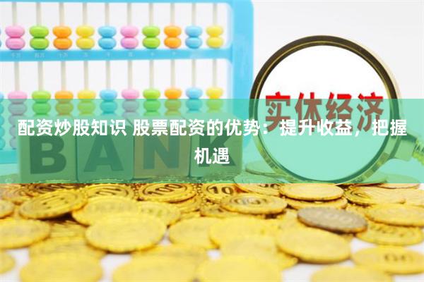 配资炒股知识 股票配资的优势：提升收益，把握机遇