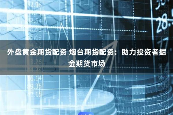外盘黄金期货配资 烟台期货配资：助力投资者掘金期货市场