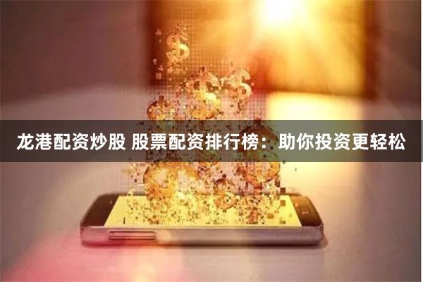 龙港配资炒股 股票配资排行榜：助你投资更轻松