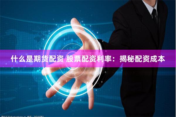 什么是期货配资 股票配资利率：揭秘配资成本