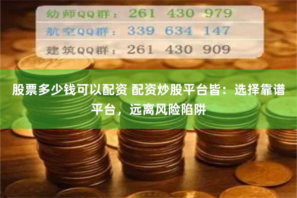 股票多少钱可以配资 配资炒股平台皆：选择靠谱平台，远离风险陷阱