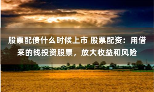 股票配债什么时候上市 股票配资：用借来的钱投资股票，放大收益和风险