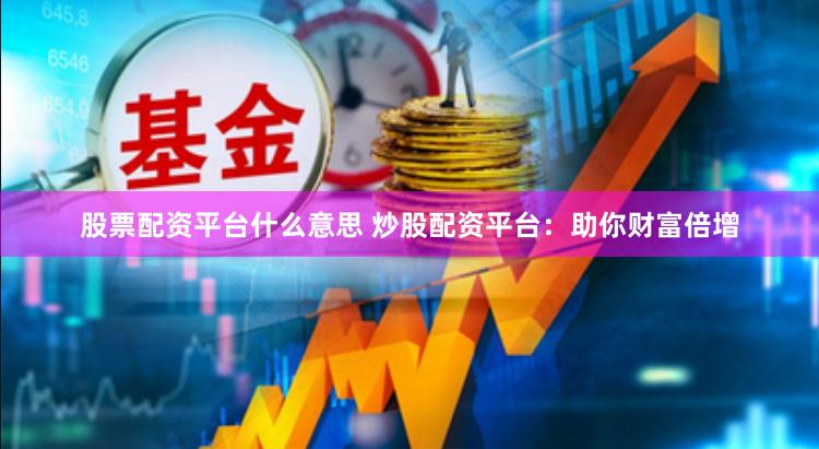 股票配资平台什么意思 炒股配资平台：助你财富倍增