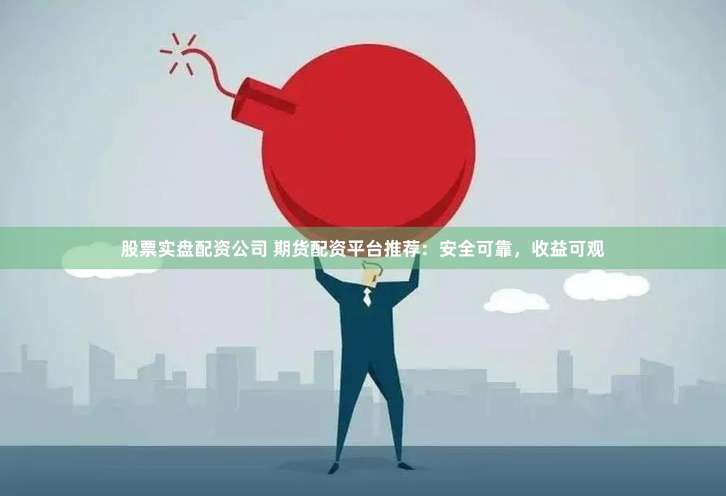 股票实盘配资公司 期货配资平台推荐：安全可靠，收益可观