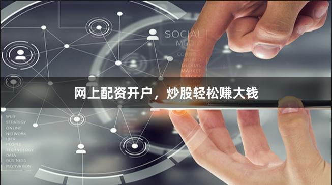 网上配资开户，炒股轻松赚大钱