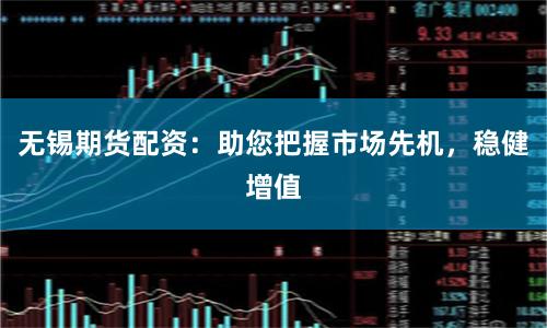 无锡期货配资：助您把握市场先机，稳健增值