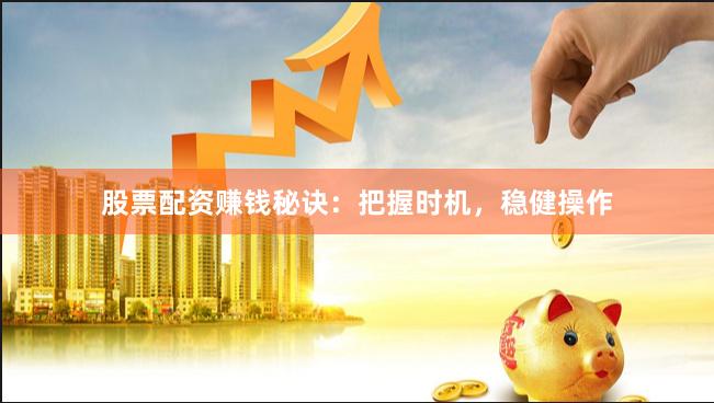 股票配资赚钱秘诀：把握时机，稳健操作