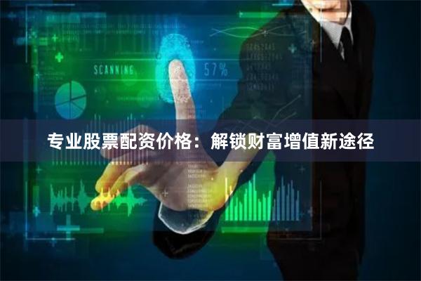 专业股票配资价格：解锁财富增值新途径