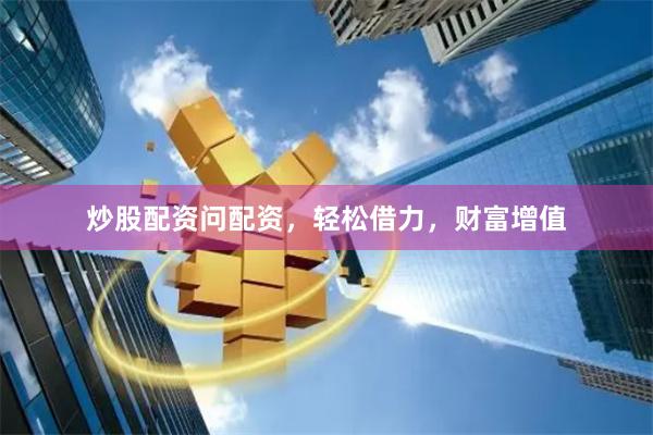 炒股配资问配资，轻松借力，财富增值