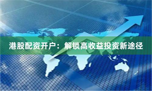 港股配资开户：解锁高收益投资新途径