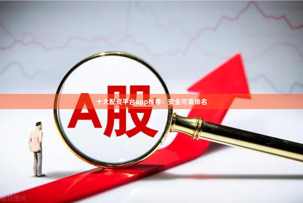 十大配资平台app推荐：安全可靠排名