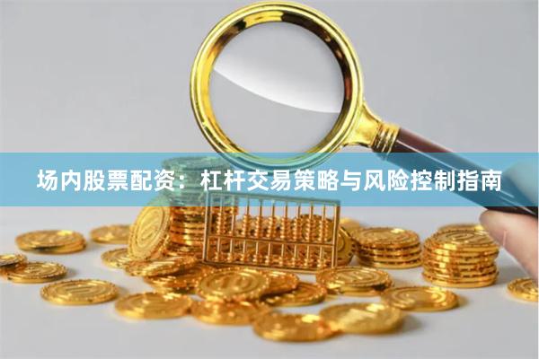 场内股票配资：杠杆交易策略与风险控制指南